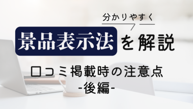 【後編】口コミを掲載するときの注意点とは？～ステマにならないよう、口コミを掲載するための注意点～